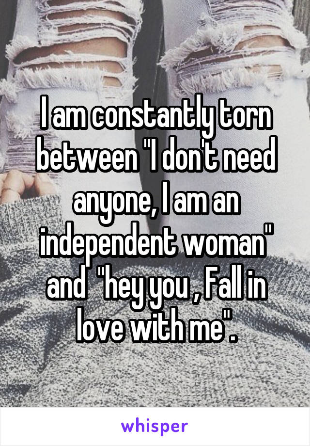 I am constantly torn between "I don't need anyone, I am an independent woman" and  "hey you , Fall in love with me".