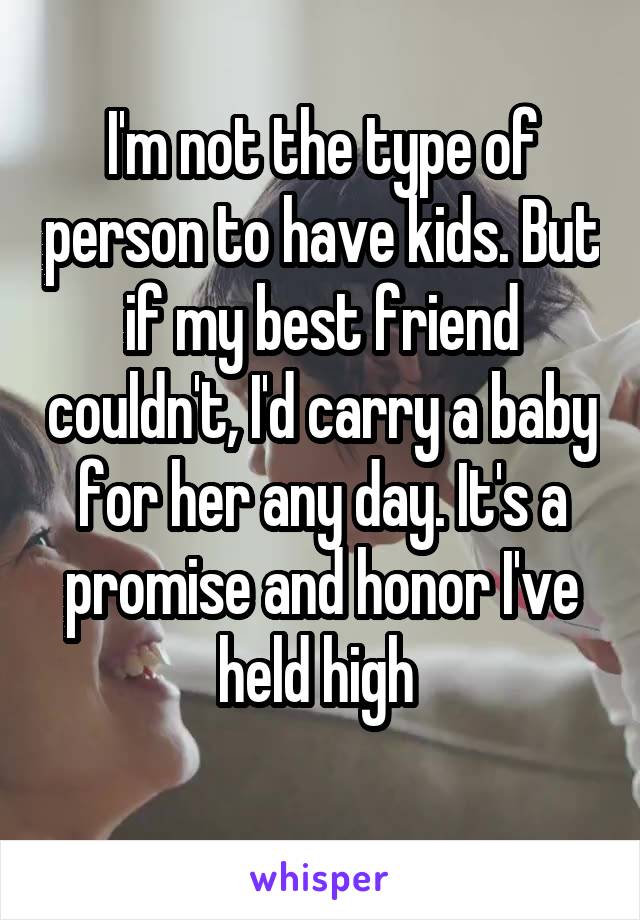 I'm not the type of person to have kids. But if my best friend couldn't, I'd carry a baby for her any day. It's a promise and honor I've held high 
