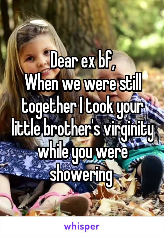 Dear ex bf,
When we were still together I took your little brother's virginity while you were showering 