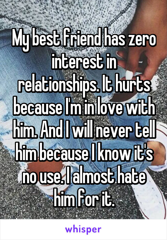 My best friend has zero interest in relationships. It hurts because I'm in love with him. And I will never tell him because I know it's no use. I almost hate him for it.