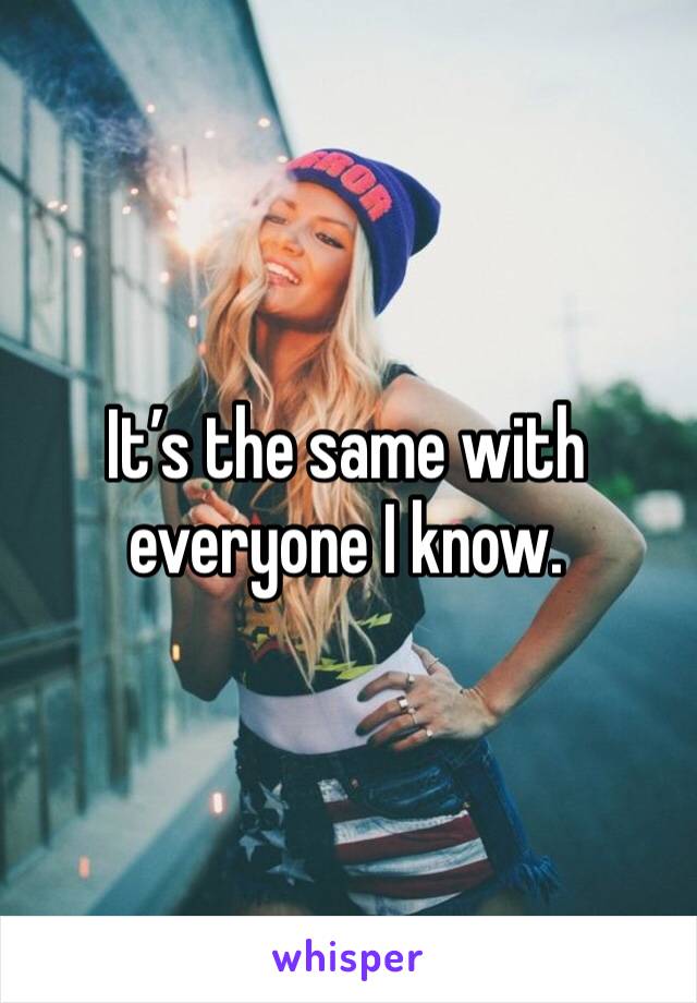It’s the same with everyone I know.