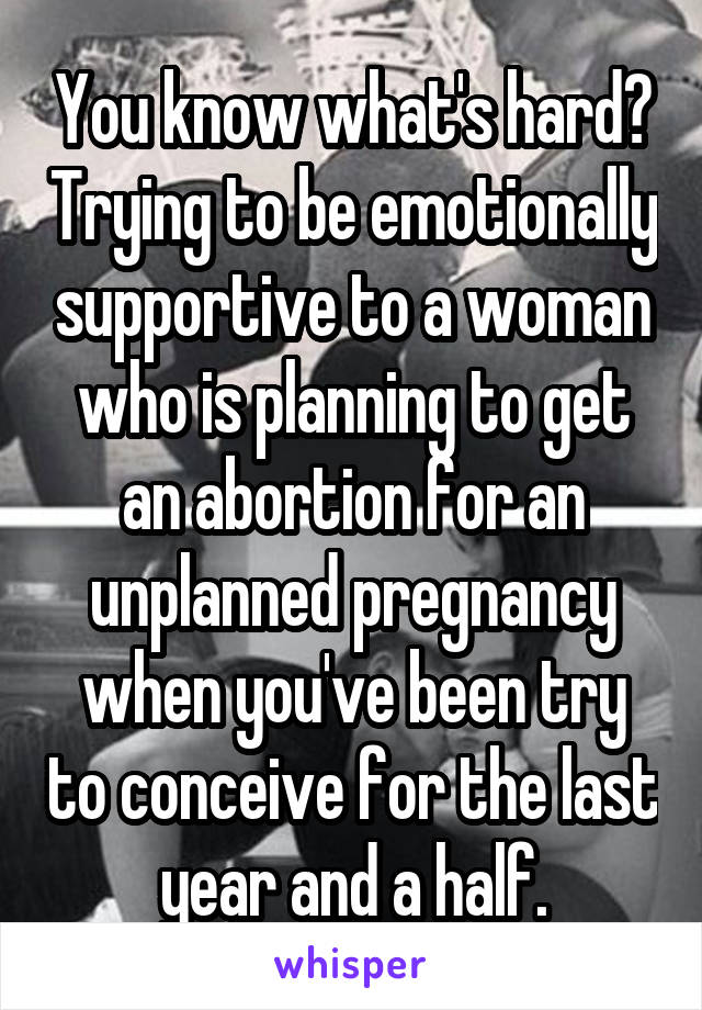 You know what's hard? Trying to be emotionally supportive to a woman who is planning to get an abortion for an unplanned pregnancy when you've been try to conceive for the last year and a half.