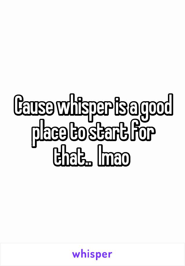 Cause whisper is a good place to start for that..  lmao 