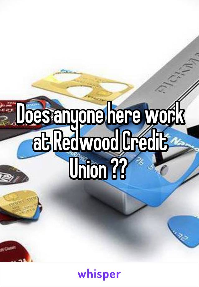 Does anyone here work at Redwood Credit Union ?? 