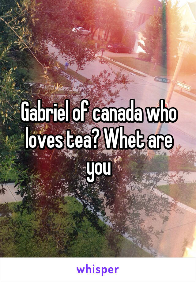 Gabriel of canada who loves tea? Whet are you