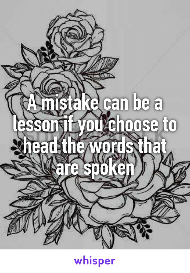 A mistake can be a lesson if you choose to head the words that are spoken