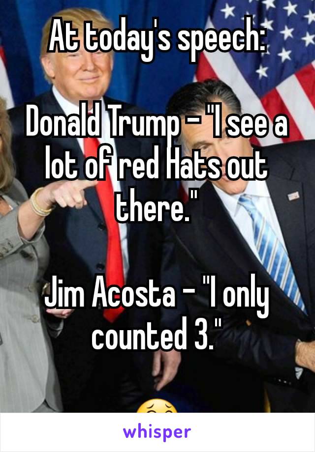 At today's speech:

Donald Trump - "I see a lot of red Hats out there."

Jim Acosta - "I only counted 3."

😂