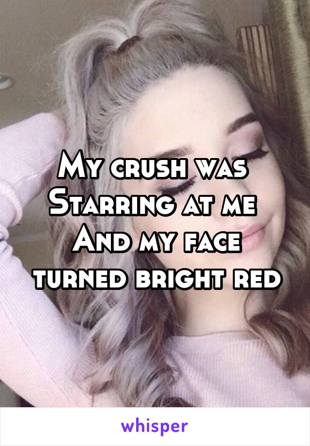 My crush was 
Starring at me 
And my face turned bright red