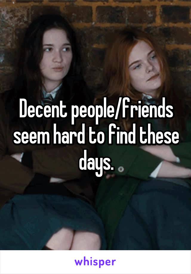 Decent people/friends seem hard to find these days.