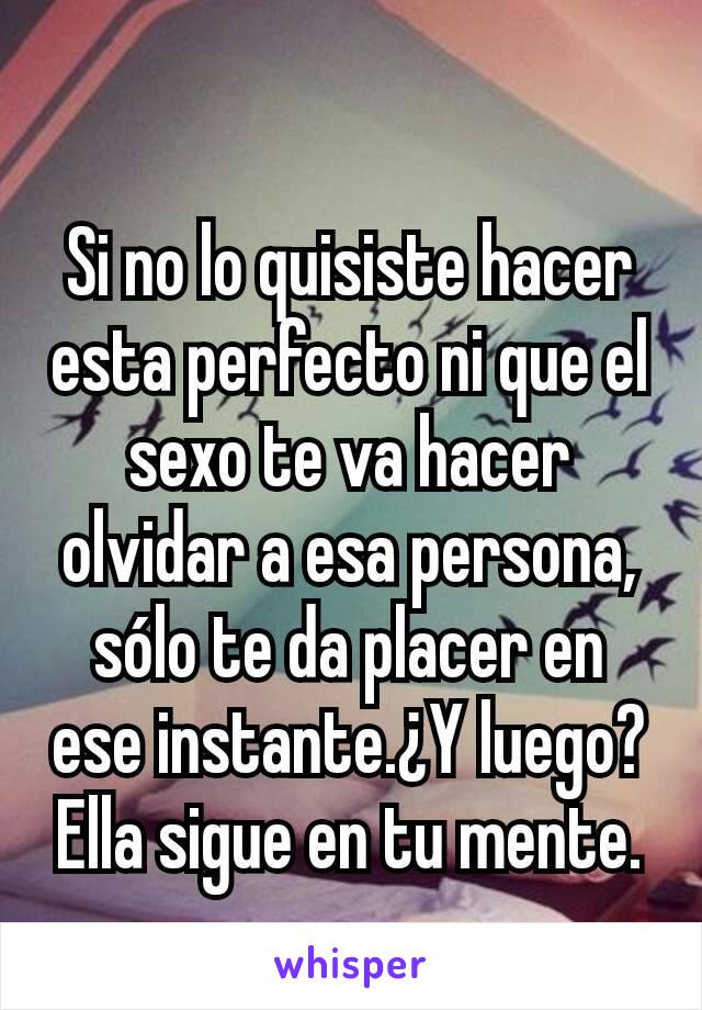 Si no lo quisiste hacer esta perfecto ni que el sexo te va hacer olvidar a esa persona, sólo te da placer en ese instante.¿Y luego?
Ella sigue en tu mente.