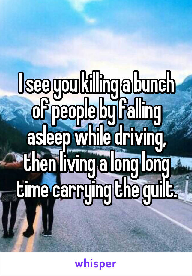 I see you killing a bunch of people by falling asleep while driving, then living a long long time carrying the guilt.