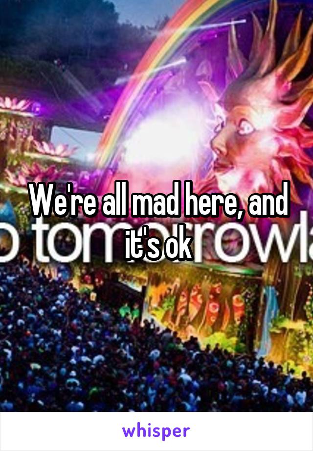 We're all mad here, and it's ok