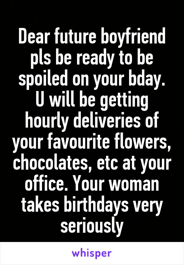 Dear future boyfriend pls be ready to be spoiled on your bday. U will be getting hourly deliveries of your favourite flowers, chocolates, etc at your office. Your woman takes birthdays very seriously