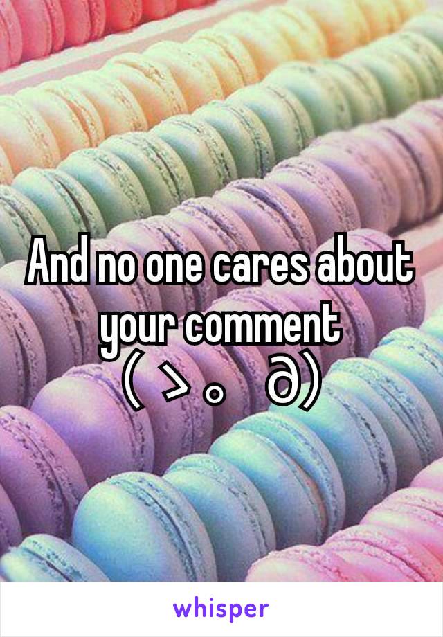 And no one cares about your comment （ゝ。∂）	