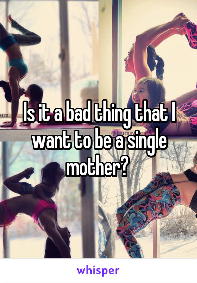 Is it a bad thing that I want to be a single mother? 