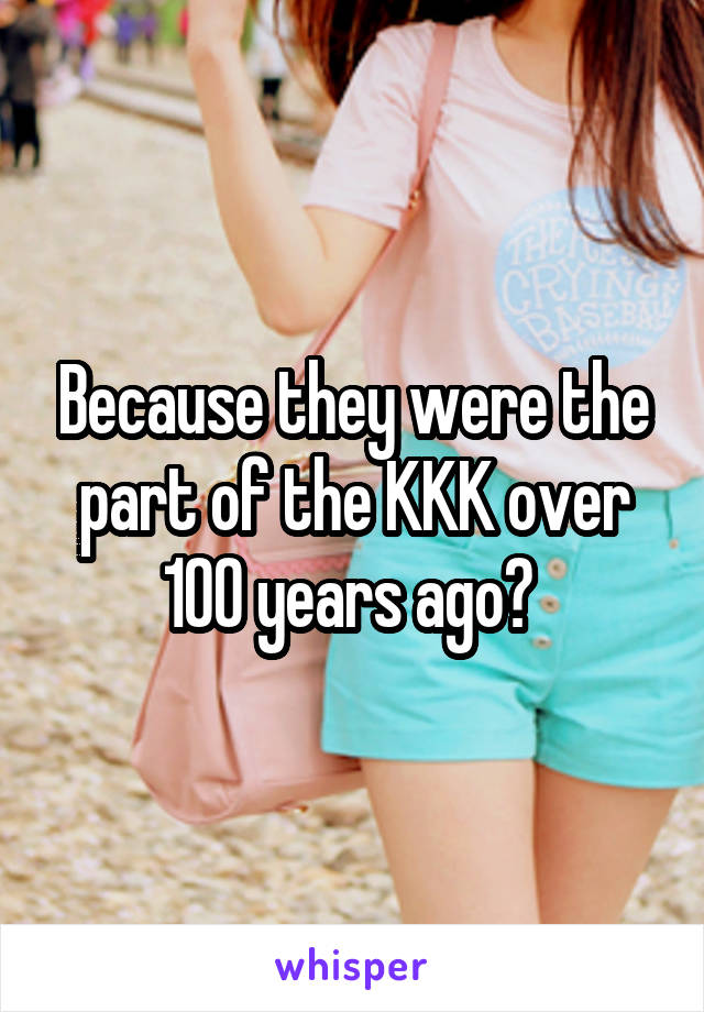 Because they were the part of the KKK over 100 years ago? 