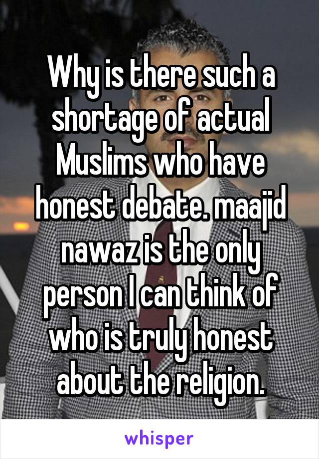 Why is there such a shortage of actual Muslims who have honest debate. maajid nawaz is the only person I can think of who is truly honest about the religion.