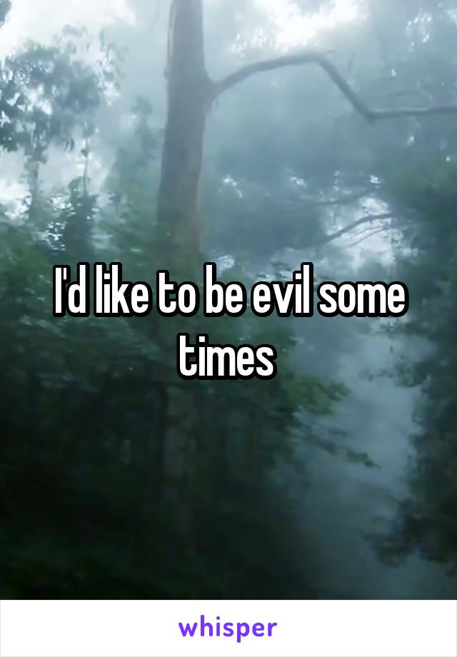 I'd like to be evil some times 