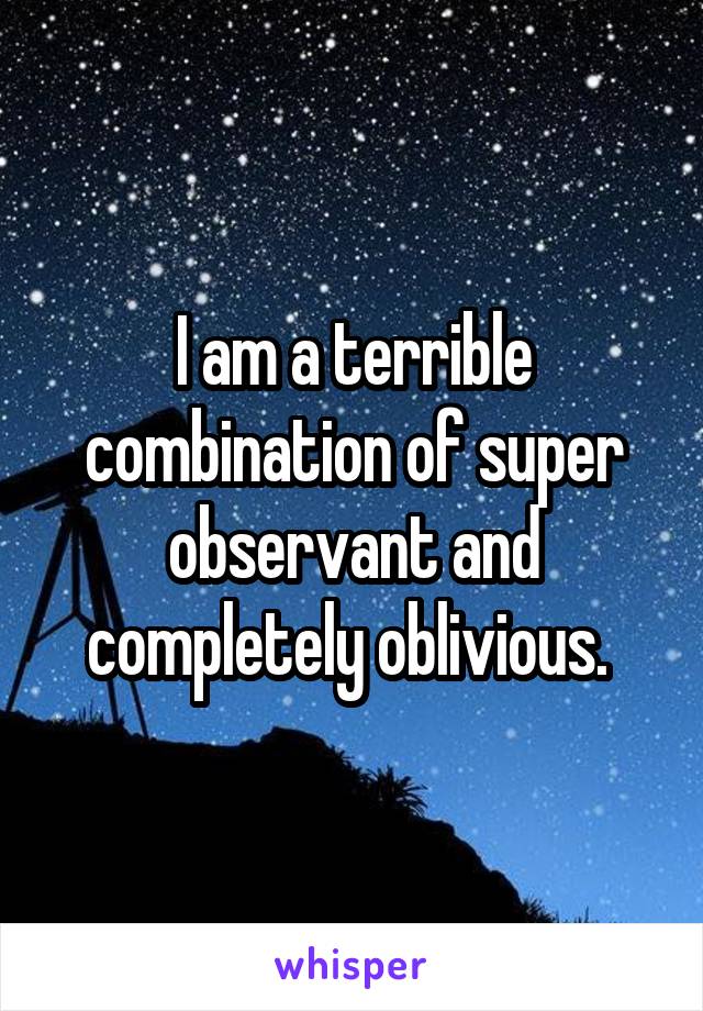 I am a terrible combination of super observant and completely oblivious. 