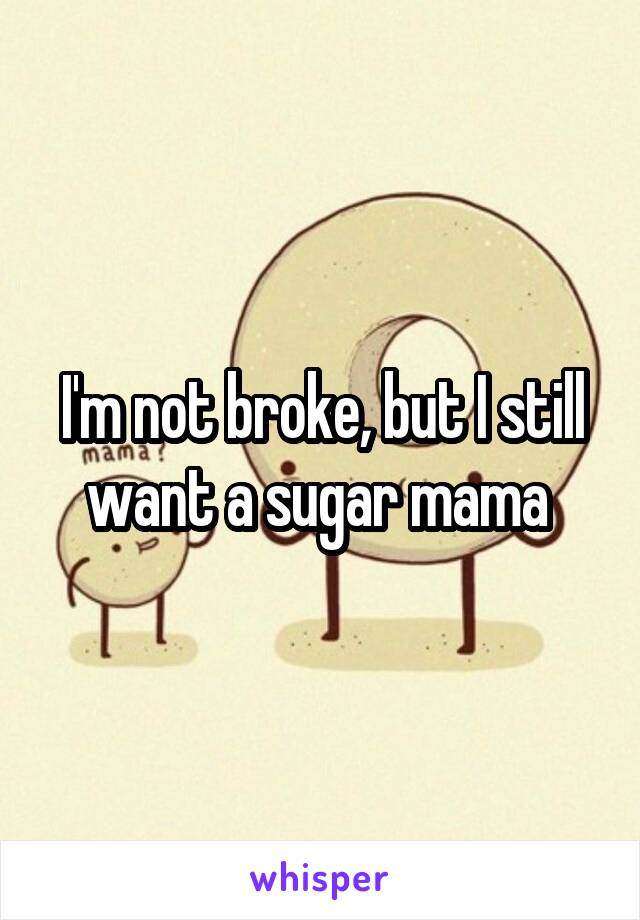 I'm not broke, but I still want a sugar mama 