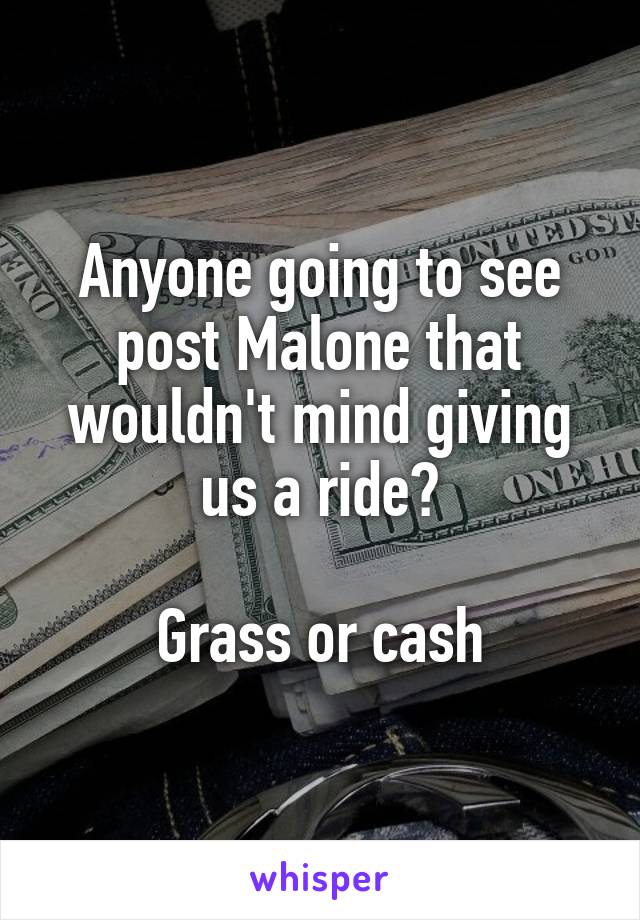 Anyone going to see post Malone that wouldn't mind giving us a ride?

Grass or cash