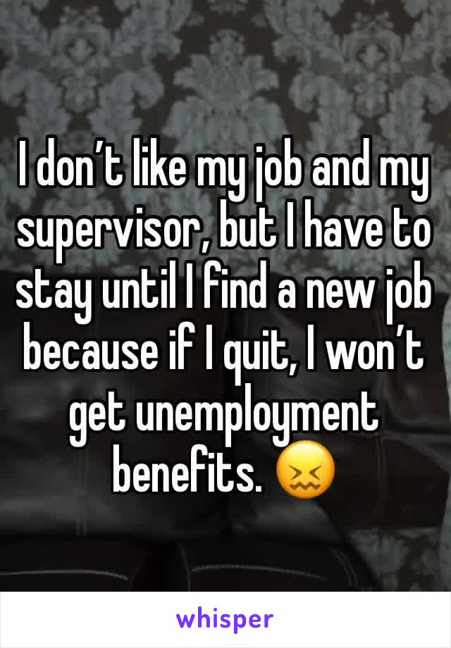 I don’t like my job and my supervisor, but I have to stay until I find a new job because if I quit, I won’t get unemployment benefits. 😖