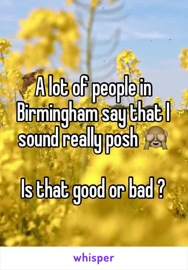 A lot of people in Birmingham say that I sound really posh 🙈

Is that good or bad ?