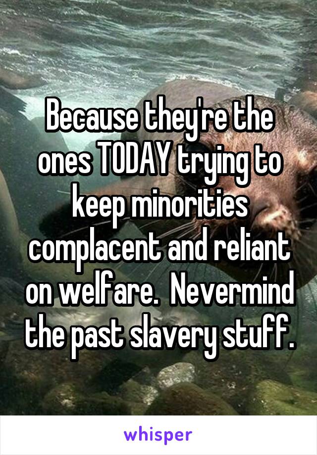 Because they're the ones TODAY trying to keep minorities complacent and reliant on welfare.  Nevermind the past slavery stuff.