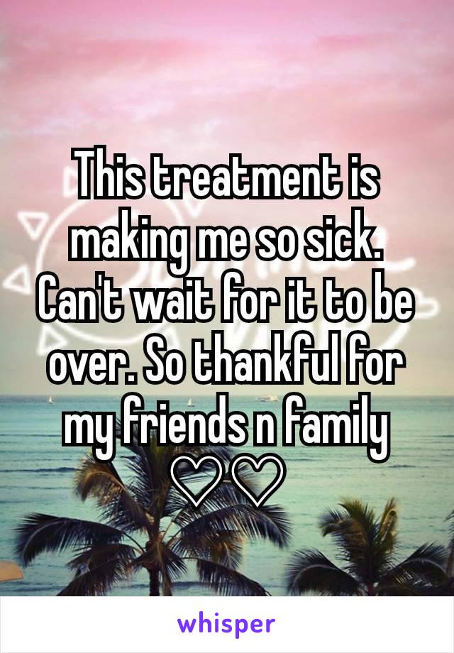 This treatment is making me so sick. Can't wait for it to be over. So thankful for my friends n family ♡♡