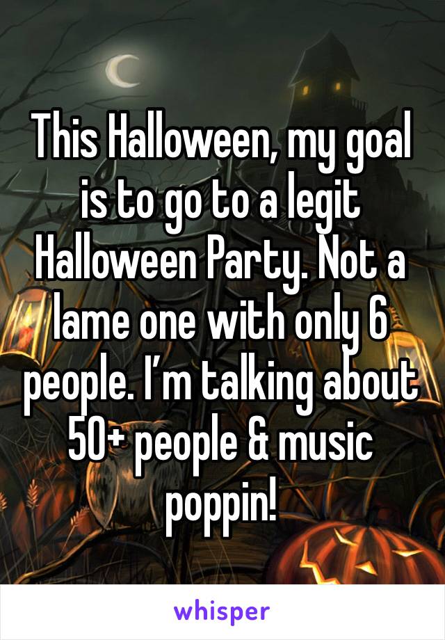 This Halloween, my goal is to go to a legit Halloween Party. Not a lame one with only 6 people. I’m talking about 50+ people & music poppin! 