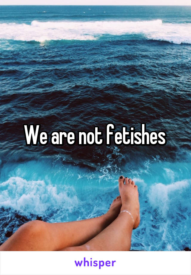 We are not fetishes 