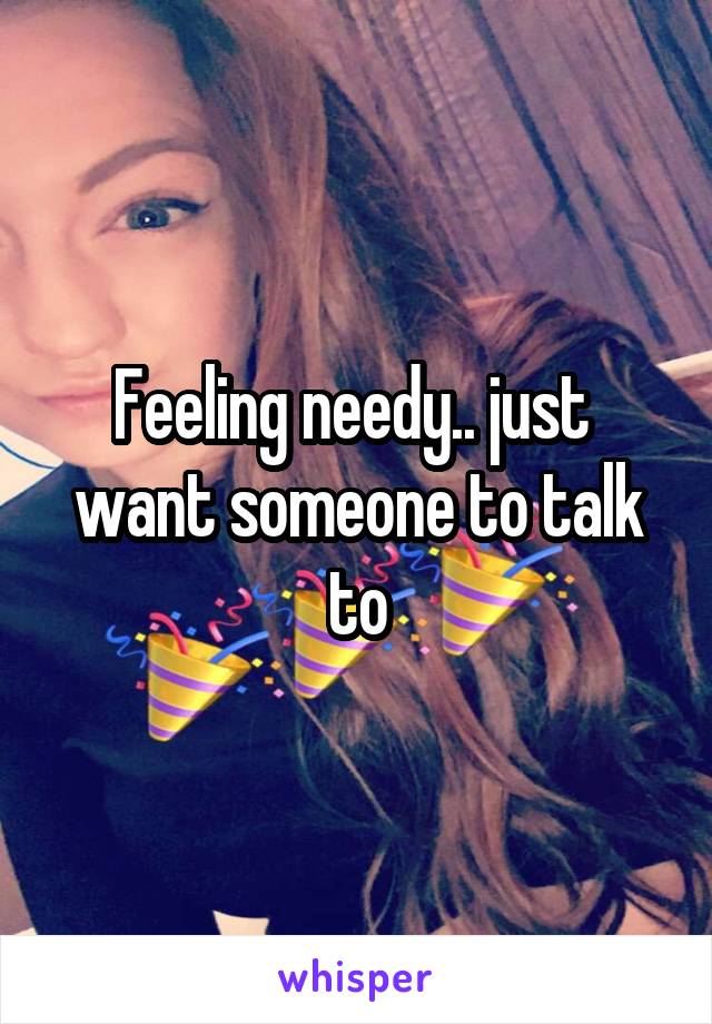 Feeling needy.. just  want someone to talk to