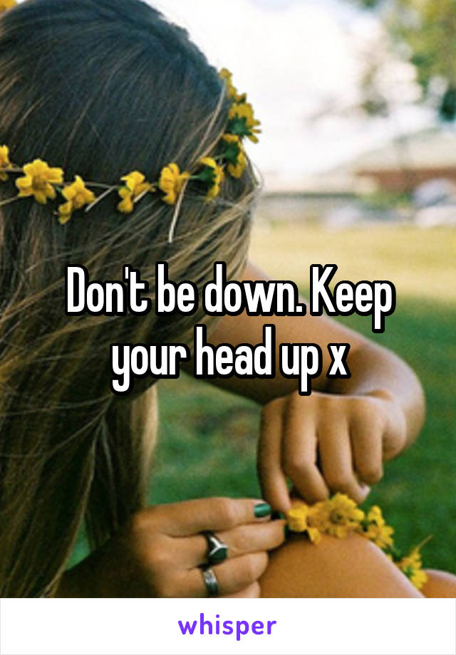 Don't be down. Keep your head up x