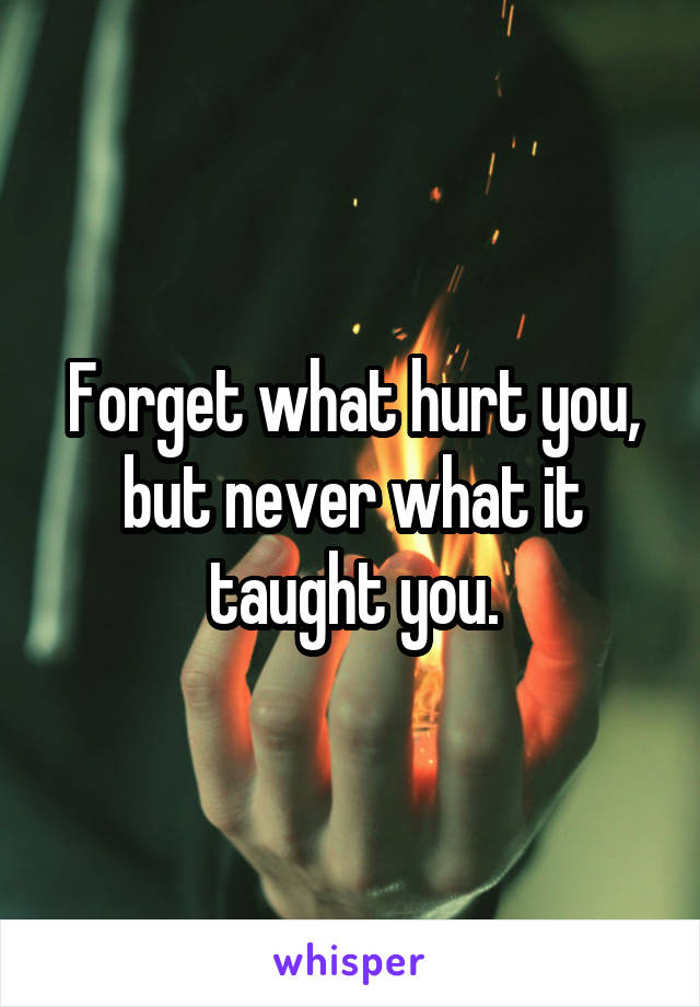 Forget what hurt you, but never what it taught you.