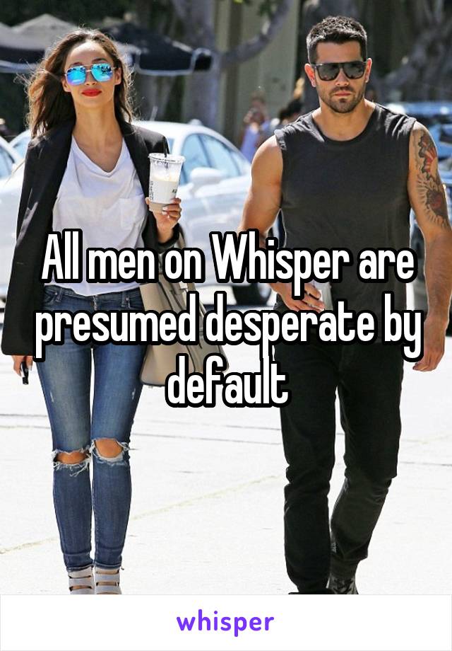 All men on Whisper are presumed desperate by default