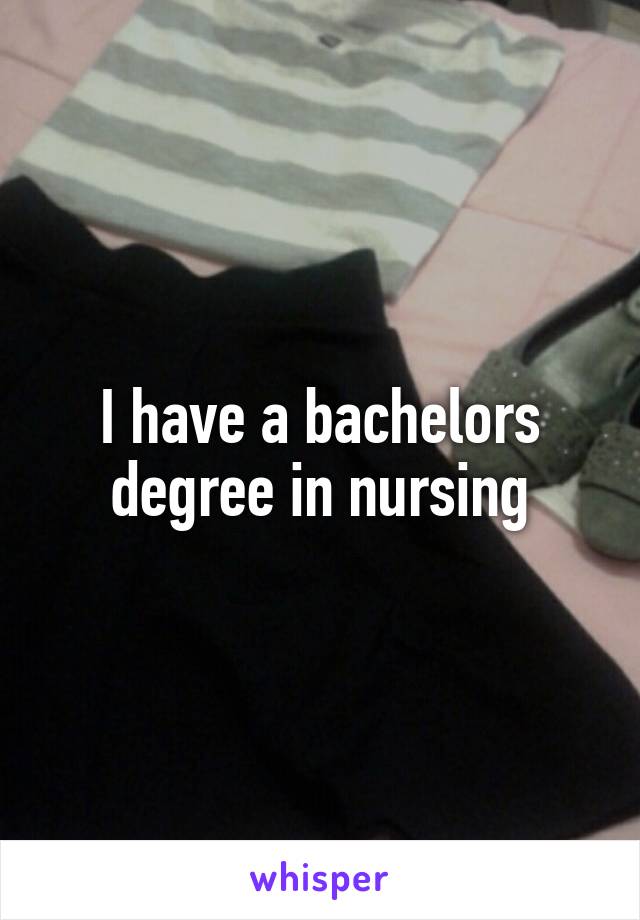 I have a bachelors degree in nursing