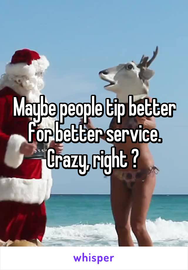 Maybe people tip better for better service. Crazy, right ? 