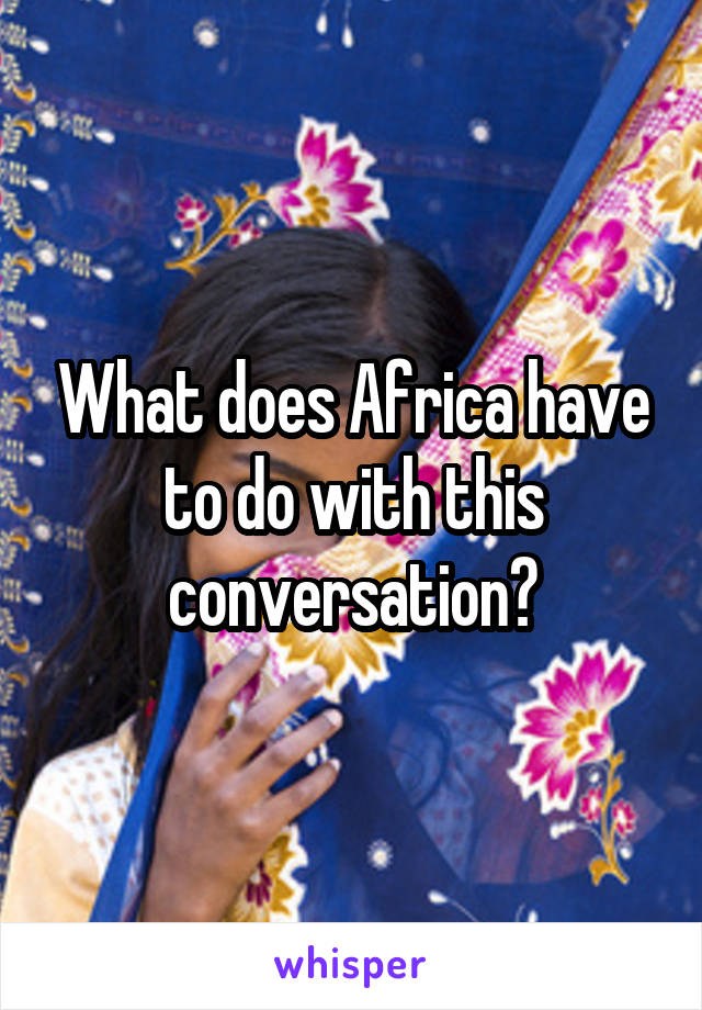 What does Africa have to do with this conversation?