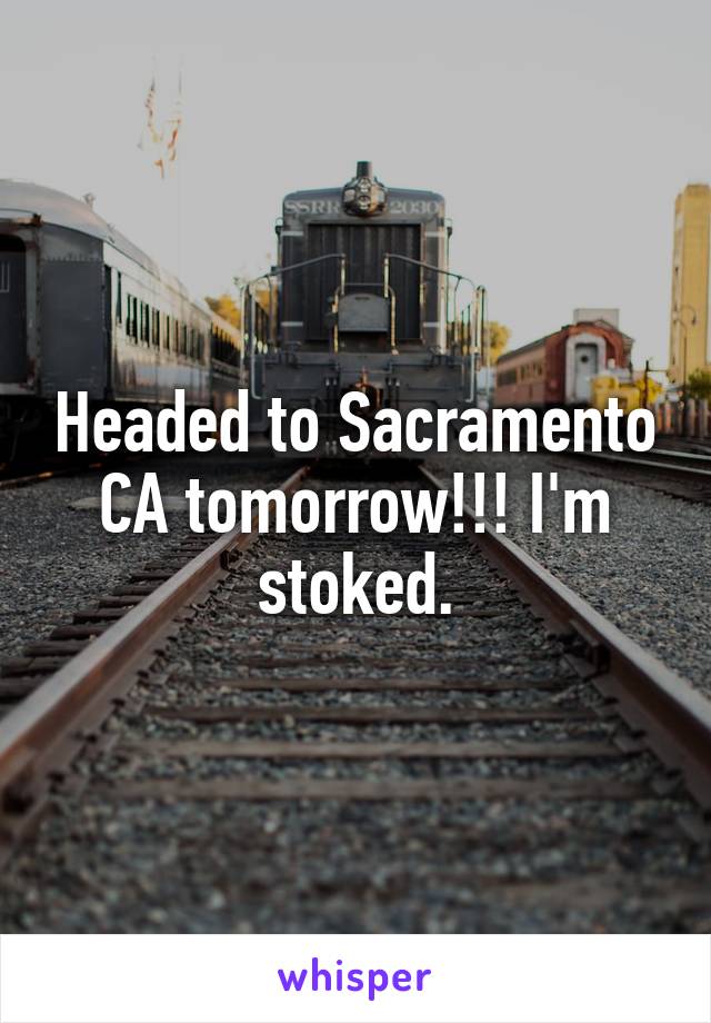 Headed to Sacramento CA tomorrow!!! I'm stoked.