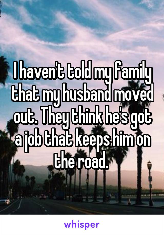 I haven't told my family that my husband moved out. They think he's got a job that keeps him on the road. 