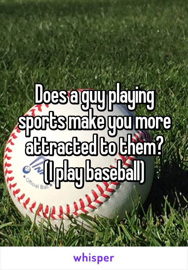 Does a guy playing sports make you more attracted to them?
(I play baseball)