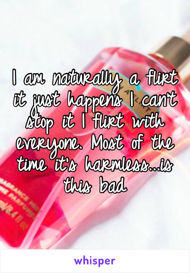 I am naturally a flirt it just happens I can’t stop it I flirt with everyone. Most of the time it’s harmless...is this bad 