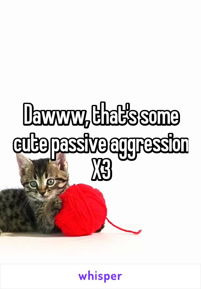 Dawww, that's some cute passive aggression X3