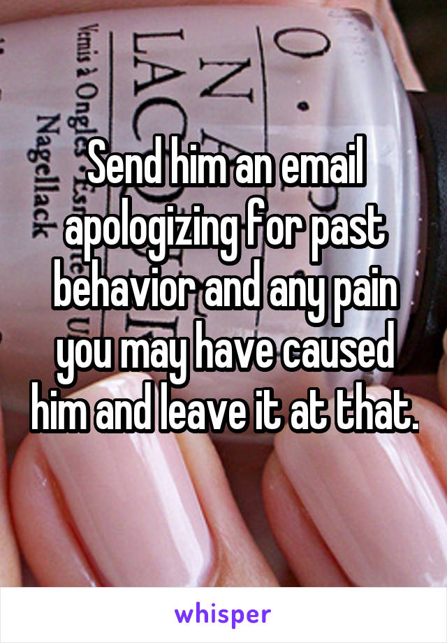 Send him an email apologizing for past behavior and any pain you may have caused him and leave it at that. 