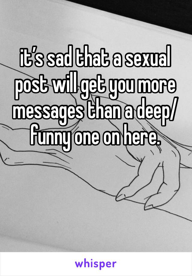 it’s sad that a sexual post will get you more messages than a deep/funny one on here.