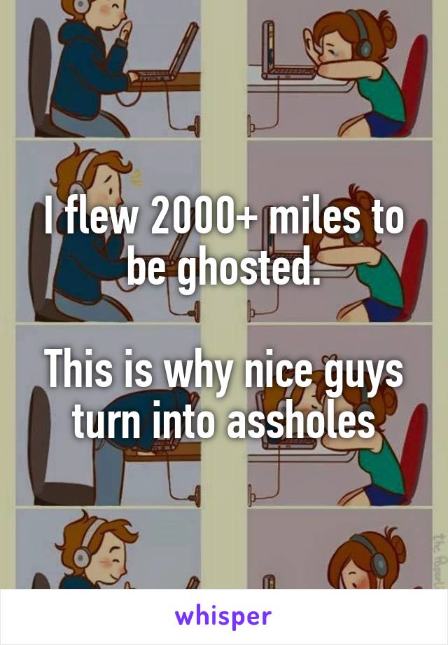 I flew 2000+ miles to be ghosted.

This is why nice guys turn into assholes