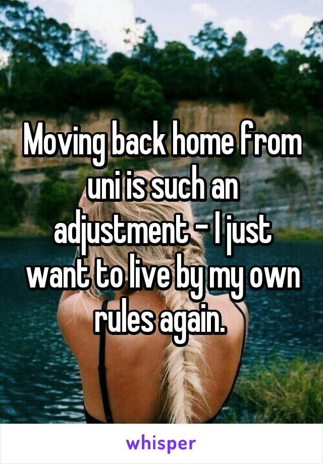 Moving back home from uni is such an adjustment - I just want to live by my own rules again. 