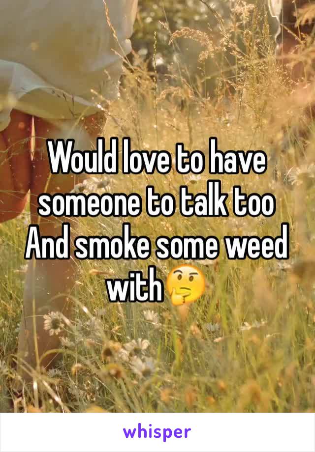 Would love to have someone to talk too 
And smoke some weed with🤔