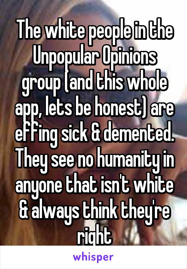 The white people in the Unpopular Opinions group (and this whole app, lets be honest) are effing sick & demented. They see no humanity in anyone that isn't white & always think they're right