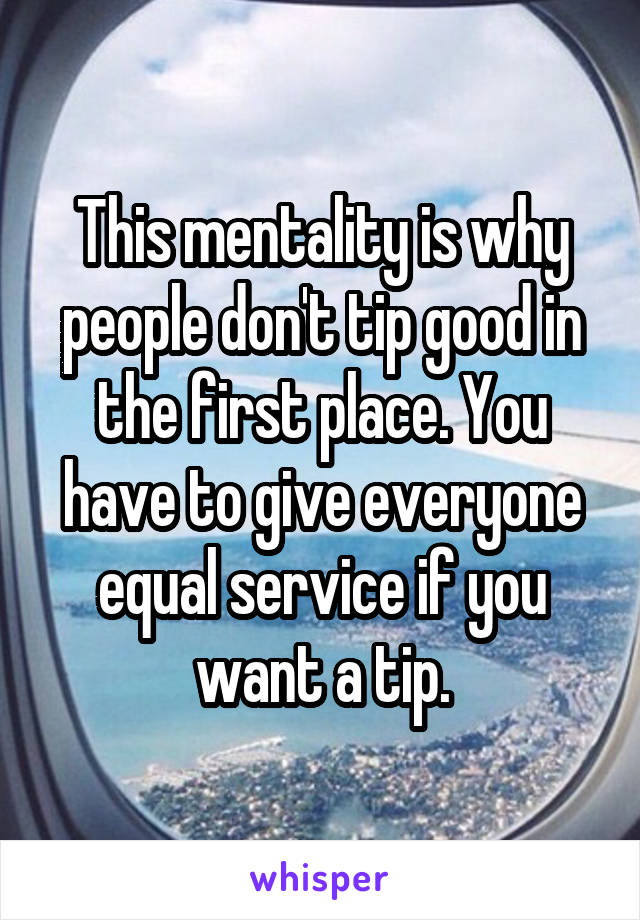 This mentality is why people don't tip good in the first place. You have to give everyone equal service if you want a tip.